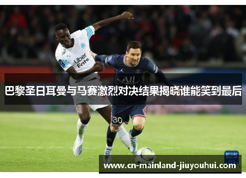 巴黎圣日耳曼与马赛激烈对决结果揭晓谁能笑到最后 巴黎圣日耳曼与马赛激烈对决结果揭晓谁能笑到最后