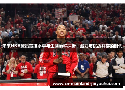 未来NBA球员竞技水平与生涯巅峰探析:潜力与挑战并存的时代 未来NBA球员竞技水平与生涯巅峰探析:潜力与挑战并存的时代