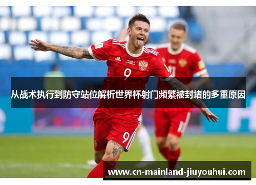从战术执行到防守站位解析世界杯射门频繁被封堵的多重原因 从战术执行到防守站位解析世界杯射门频繁被封堵的多重原因