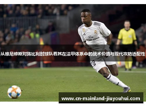 从维尼修斯对阵比利时球队看其在法甲体系中的战术价值与现代攻防适配性 从维尼修斯对阵比利时球队看其在法甲体系中的战术价值与现代攻防适配性