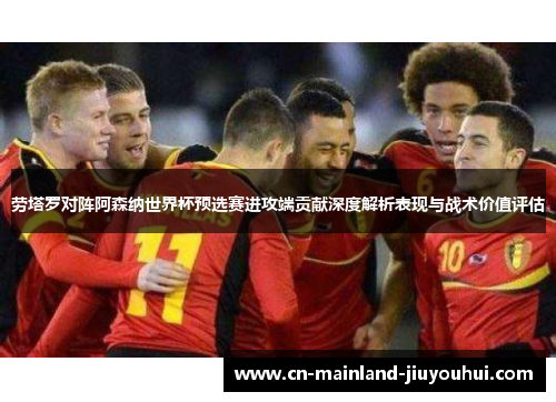 劳塔罗对阵阿森纳世界杯预选赛进攻端贡献深度解析表现与战术价值评估 劳塔罗对阵阿森纳世界杯预选赛进攻端贡献深度解析表现与战术价值评估