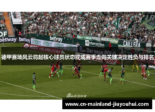 德甲赛场风云将起核心球员状态或成赛季走向关键决定胜负与排名