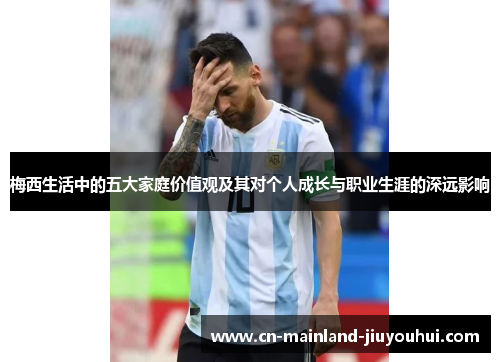 梅西生活中的五大家庭价值观及其对个人成长与职业生涯的深远影响