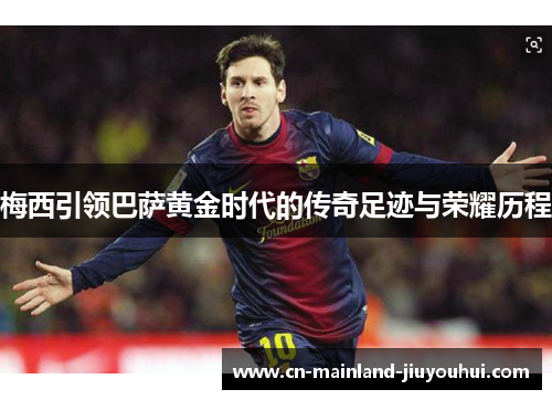 梅西引领巴萨黄金时代的传奇足迹与荣耀历程