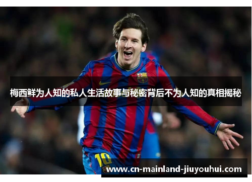 梅西鲜为人知的私人生活故事与秘密背后不为人知的真相揭秘