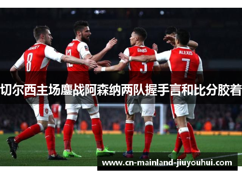 切尔西主场鏖战阿森纳两队握手言和比分胶着 切尔西主场鏖战阿森纳两队握手言和比分胶着