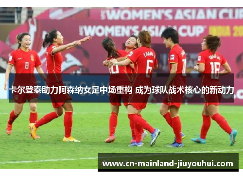 卡尔登泰助力阿森纳女足中场重构 成为球队战术核心的新动力