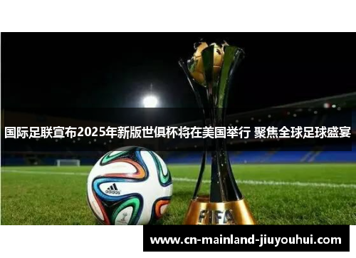 国际足联宣布2025年新版世俱杯将在美国举行 聚焦全球足球盛宴 国际足联宣布2025年新版世俱杯将在美国举行 聚焦全球足球盛宴