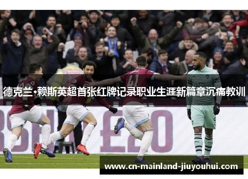 德克兰·赖斯英超首张红牌记录职业生涯新篇章沉痛教训 德克兰·赖斯英超首张红牌记录职业生涯新篇章沉痛教训