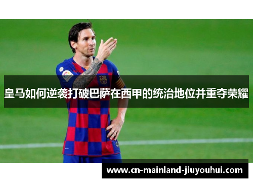 皇马如何逆袭打破巴萨在西甲的统治地位并重夺荣耀 皇马如何逆袭打破巴萨在西甲的统治地位并重夺荣耀