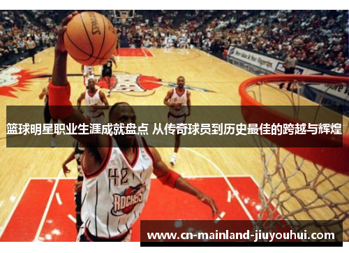 篮球明星职业生涯成就盘点 从传奇球员到历史最佳的跨越与辉煌 篮球明星职业生涯成就盘点 从传奇球员到历史最佳的跨越与辉煌