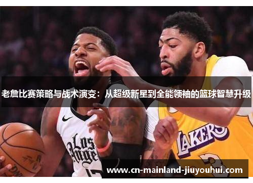 老詹比赛策略与战术演变:从超级新星到全能领袖的篮球智慧升级 老詹比赛策略与战术演变:从超级新星到全能领袖的篮球智慧升级