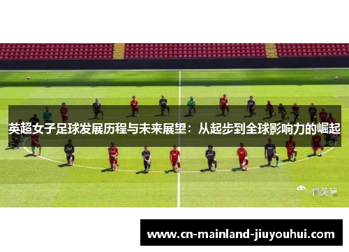英超女子足球发展历程与未来展望:从起步到全球影响力的崛起 英超女子足球发展历程与未来展望:从起步到全球影响力的崛起