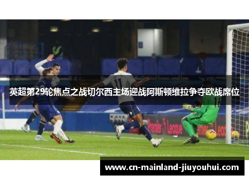 英超第29轮焦点之战切尔西主场迎战阿斯顿维拉争夺欧战席位 英超第29轮焦点之战切尔西主场迎战阿斯顿维拉争夺欧战席位