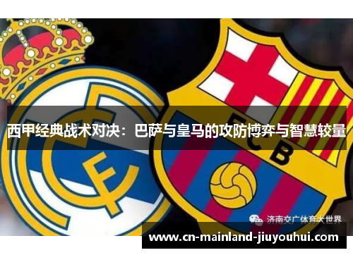 西甲经典战术对决:巴萨与皇马的攻防博弈与智慧较量 西甲经典战术对决:巴萨与皇马的攻防博弈与智慧较量