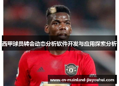西甲球员转会动态分析软件开发与应用探索分析 西甲球员转会动态分析软件开发与应用探索分析
