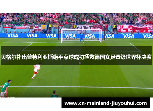 贝格尔扑出普特利亚斯绝平点球成功拯救德国女足晋级世界杯决赛 贝格尔扑出普特利亚斯绝平点球成功拯救德国女足晋级世界杯决赛