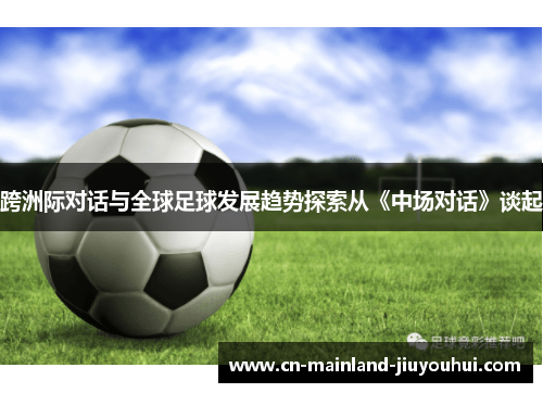 跨洲际对话与全球足球发展趋势探索从《中场对话》谈起 跨洲际对话与全球足球发展趋势探索从《中场对话》谈起